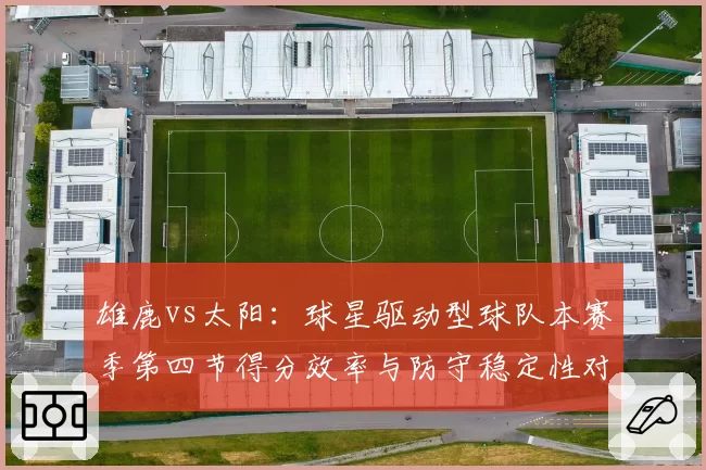 雄鹿vs太阳:球星驱动型球队本赛季第四节得分效率与防守稳定性对比