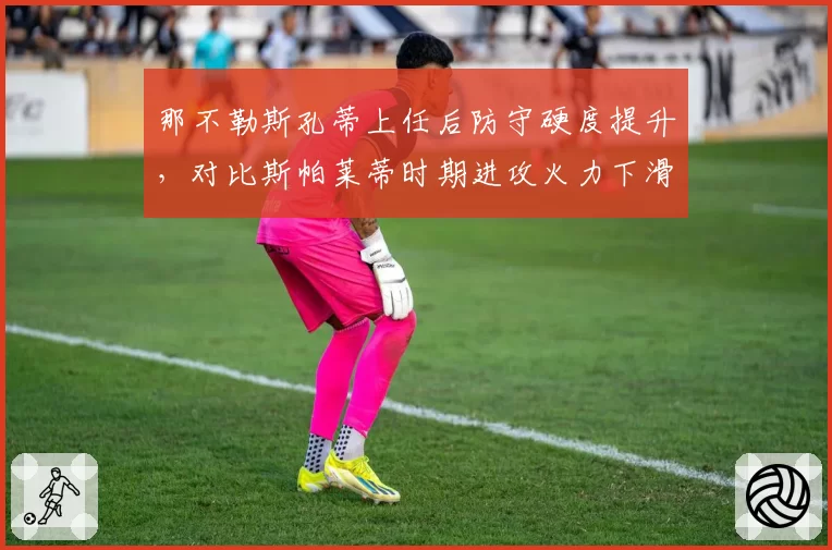 那不勒斯孔蒂上任后防守硬度提升,对比斯帕莱蒂时期进攻火力下滑引发战术取舍
