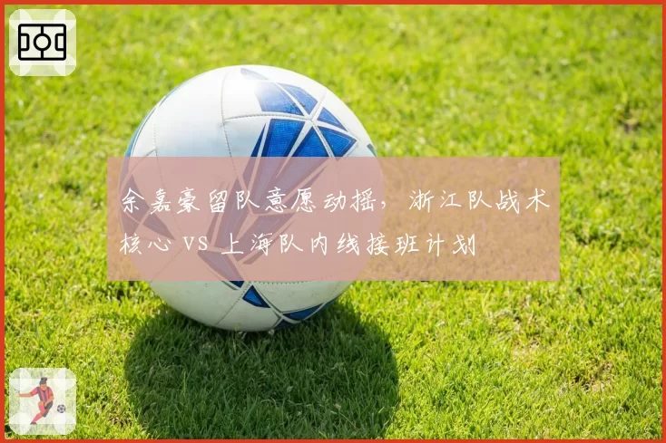 余嘉豪留队意愿动摇，浙江队战术核心 vs 上海队内线接班计划