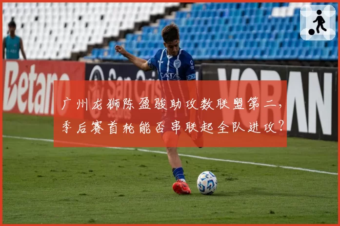 广州龙狮陈盈骏助攻数联盟第二，季后赛首轮能否串联起全队进攻？