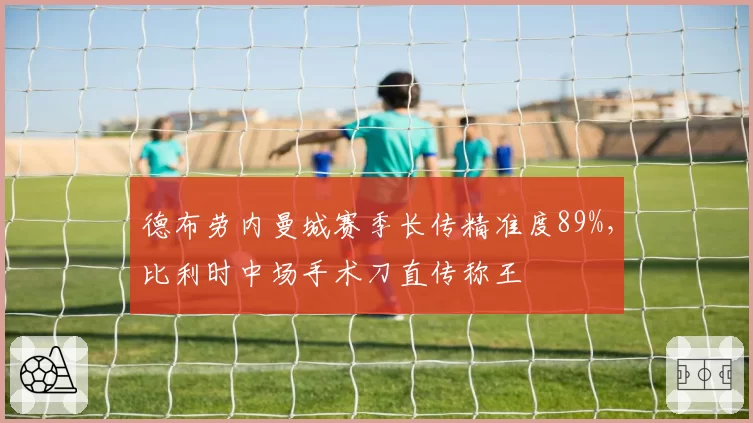 德布劳内曼城赛季长传精准度89%，比利时中场手术刀直传称王