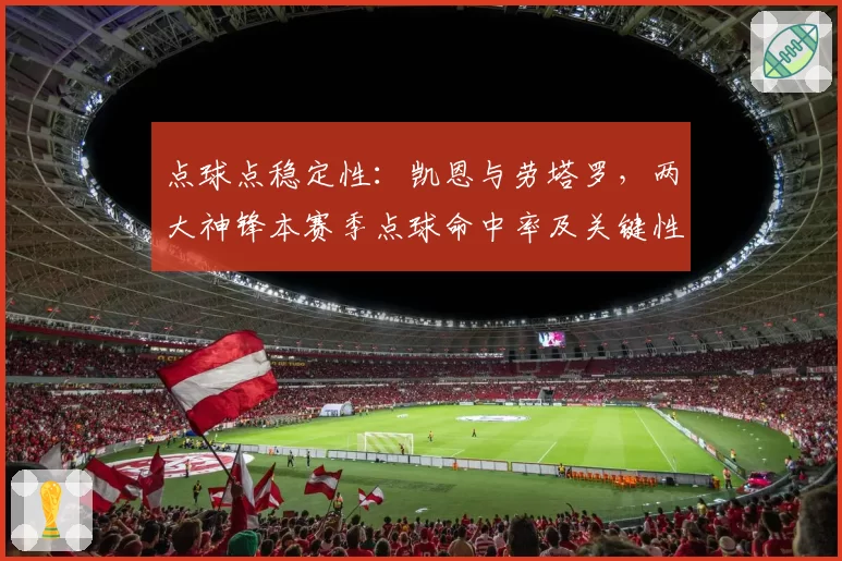 点球点稳定性：凯恩与劳塔罗，两大神锋本赛季点球命中率及关键性对比