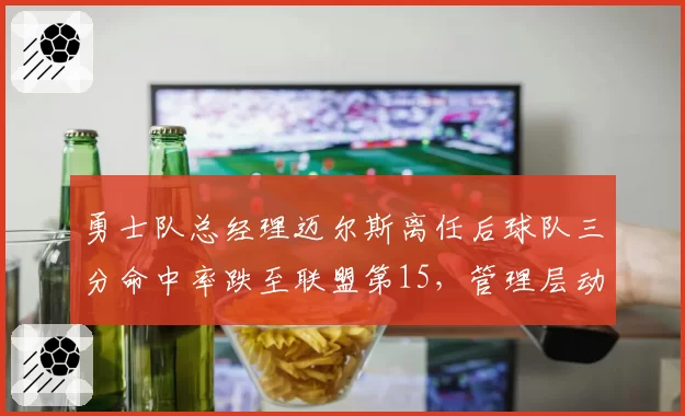 勇士队总经理迈尔斯离任后球队三分命中率跌至联盟第15，管理层动荡拖累战绩
