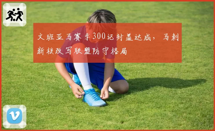 文班亚马赛季300记封盖达成,马刺新核改写联盟防守格局