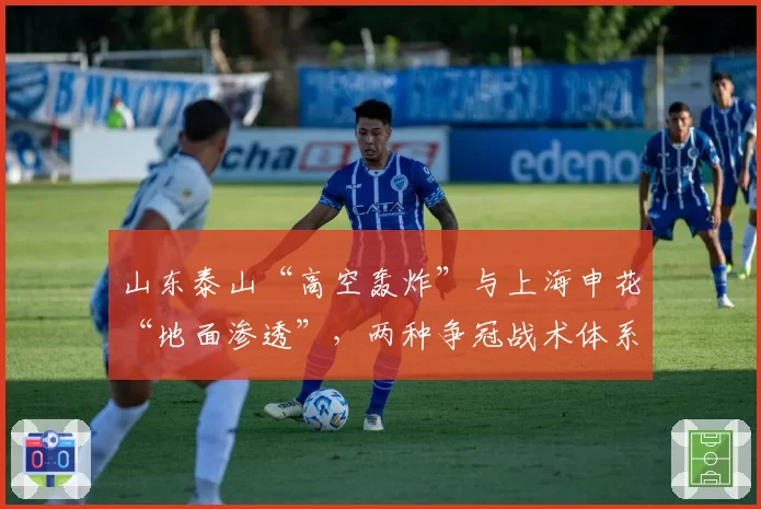 山东泰山“高空轰炸”与上海申花“地面渗透”,两种争冠战术体系效果分析