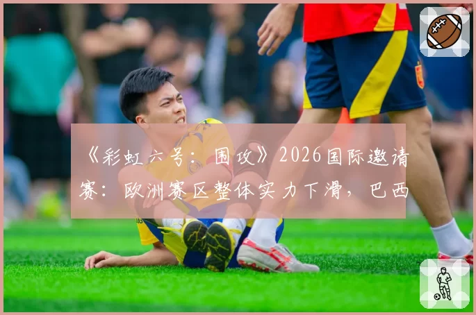 《彩虹六号：围攻》2026国际邀请赛：欧洲赛区整体实力下滑，巴西或北美能否趁势夺冠？