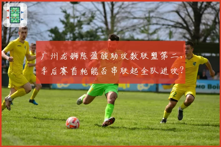 广州龙狮陈盈骏助攻数联盟第二，季后赛首轮能否串联起全队进攻？