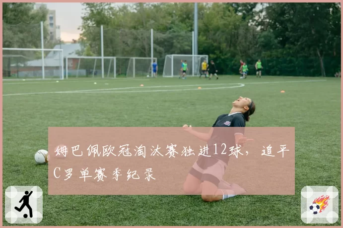 姆巴佩欧冠淘汰赛独进12球,追平C罗单赛季纪录