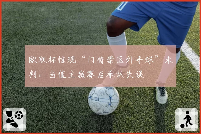 欧联杯惊现“门将禁区外手球”未判，当值主裁赛后承认失误