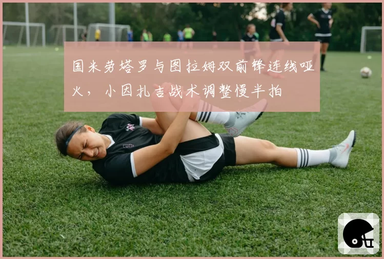 国米劳塔罗与图拉姆双前锋连线哑火,小因扎吉战术调整慢半拍