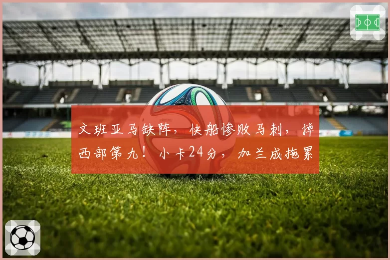 文班亚马缺阵，快船惨败马刺，掉西部第九！小卡24分，加兰成拖累