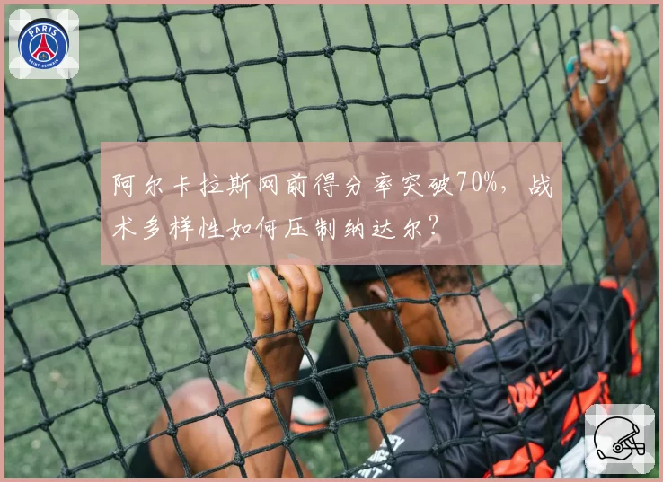 阿尔卡拉斯网前得分率突破70%,战术多样性如何压制纳达尔?