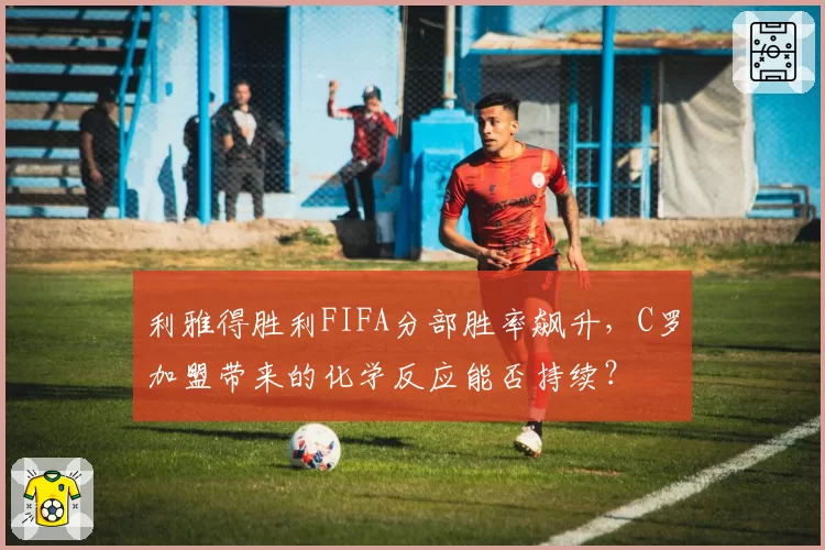 利雅得胜利FIFA分部胜率飙升,C罗加盟带来的化学反应能否持续?