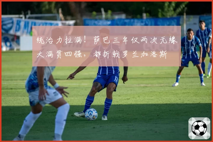 统治力拉满!萨巴三年仅两次无缘大满贯四强,都折戟罗兰加洛斯