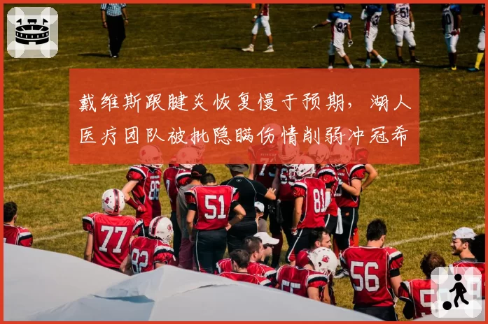 戴维斯跟腱炎恢复慢于预期,湖人医疗团队被批隐瞒伤情削弱冲冠希望