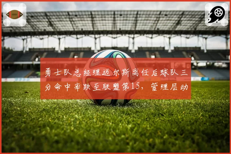 勇士队总经理迈尔斯离任后球队三分命中率跌至联盟第15，管理层动荡拖累战绩