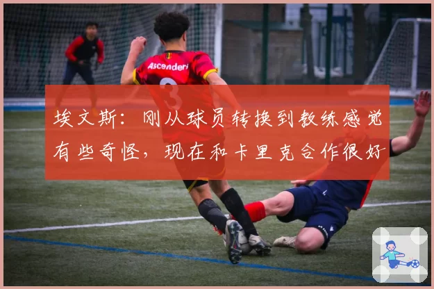 埃文斯：刚从球员转换到教练感觉有些奇怪，现在和卡里克合作很好