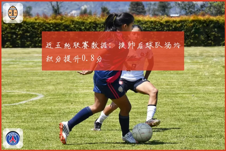 近五轮联赛数据：换帅后球队场均积分提升0.8分
