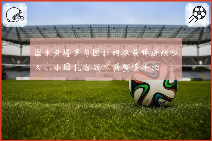 国米劳塔罗与图拉姆双前锋连线哑火,小因扎吉战术调整慢半拍