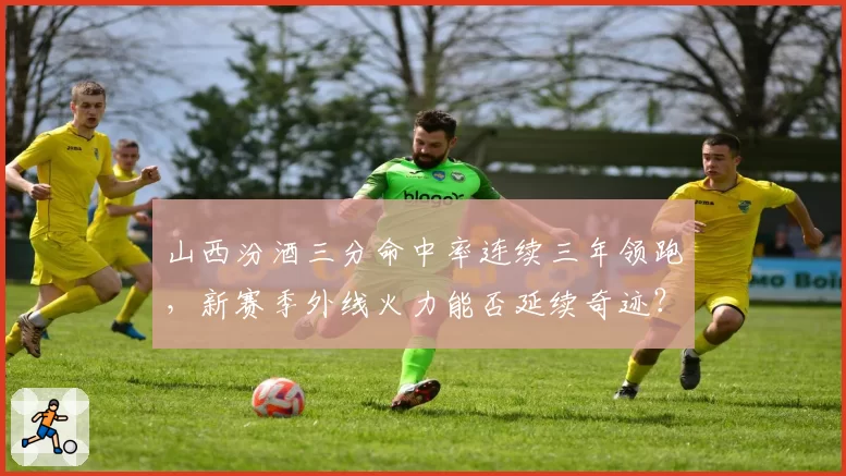 山西汾酒三分命中率连续三年领跑，新赛季外线火力能否延续奇迹？