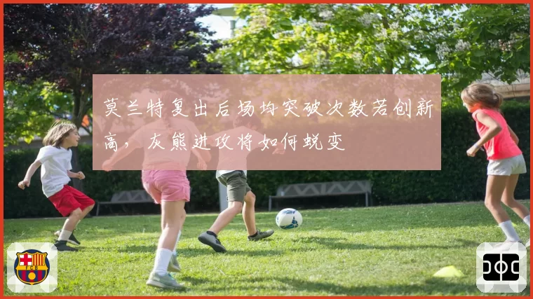 莫兰特复出后场均突破次数若创新高，灰熊进攻将如何蜕变