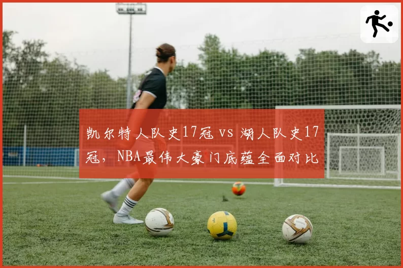 凯尔特人队史17冠 vs 湖人队史17冠，NBA最伟大豪门底蕴全面对比