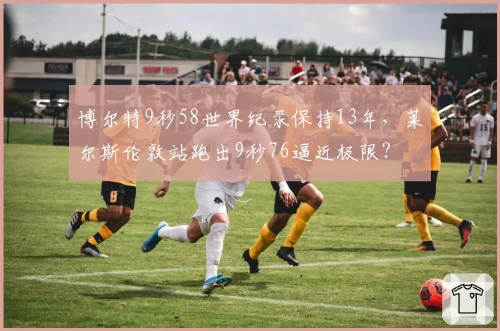 博尔特9秒58世界纪录保持13年，莱尔斯伦敦站跑出9秒76逼近极限？