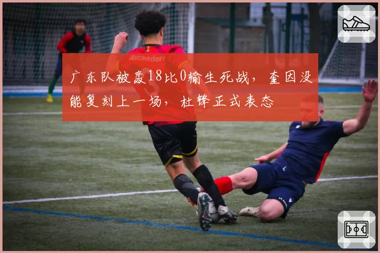 广东队被轰18比0输生死战，奎因没能复刻上一场，杜锋正式表态