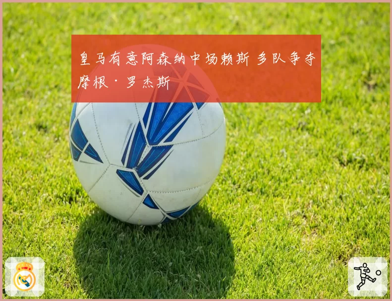 皇马有意阿森纳中场赖斯 多队争夺摩根·罗杰斯