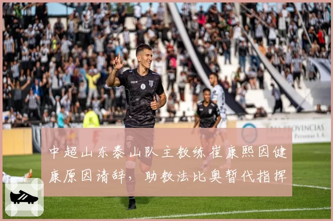 中超山东泰山队主教练崔康熙因健康原因请辞,助教法比奥暂代指挥