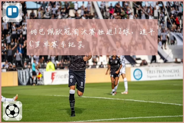 姆巴佩欧冠淘汰赛独进12球,追平C罗单赛季纪录