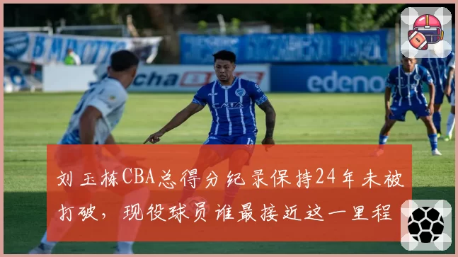 刘玉栋CBA总得分纪录保持24年未被打破,现役球员谁最接近这一里程碑?