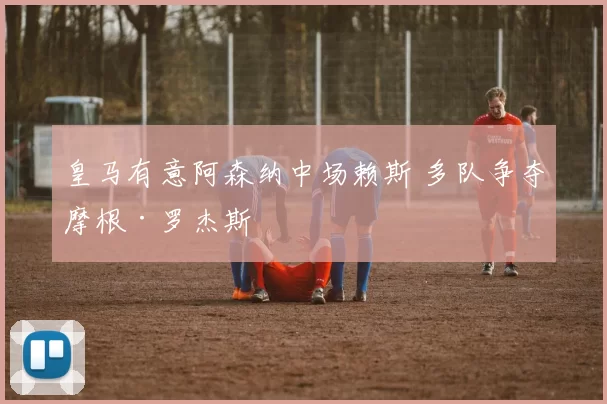 皇马有意阿森纳中场赖斯 多队争夺摩根·罗杰斯
