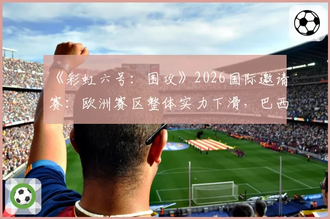 《彩虹六号：围攻》2026国际邀请赛：欧洲赛区整体实力下滑，巴西或北美能否趁势夺冠？