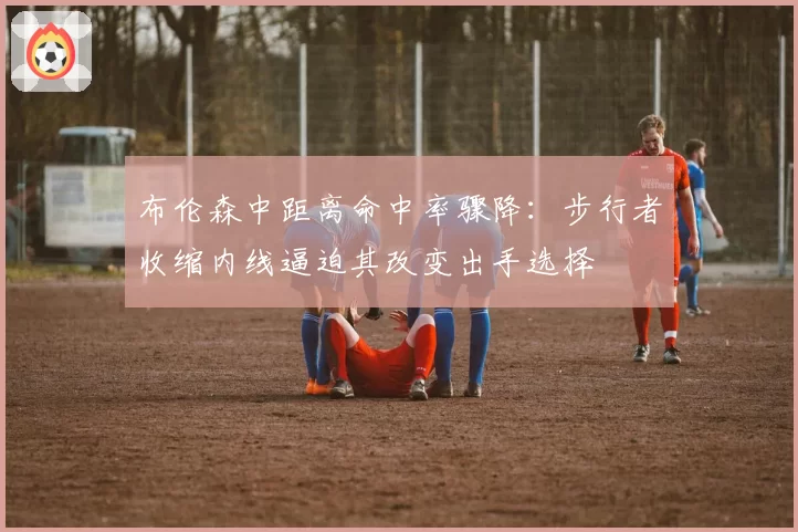 布伦森中距离命中率骤降：步行者收缩内线逼迫其改变出手选择