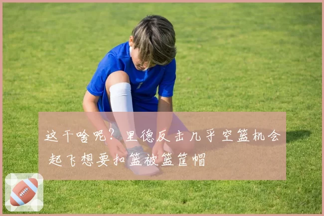 这干啥呢?里德反击几乎空篮机会 起飞想要扣篮被篮筐帽