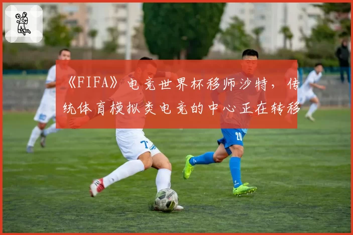 《FIFA》电竞世界杯移师沙特,传统体育模拟类电竞的中心正在转移?