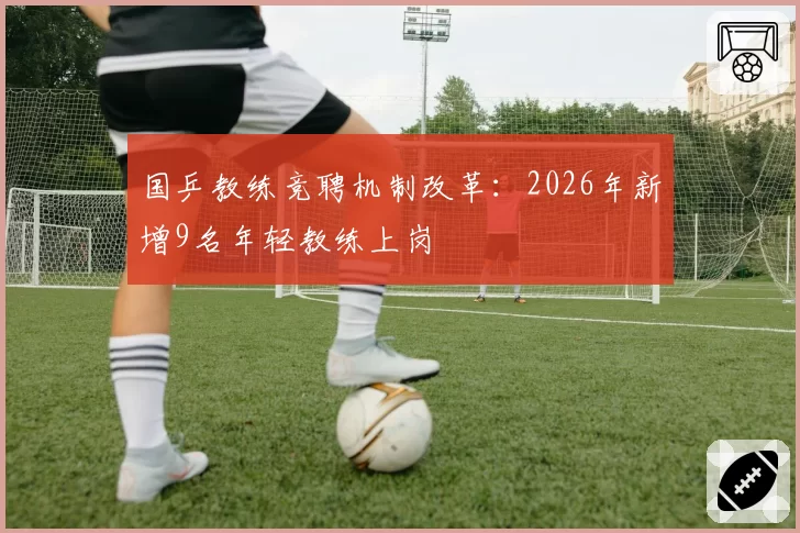 国乒教练竞聘机制改革：2026年新增9名年轻教练上岗