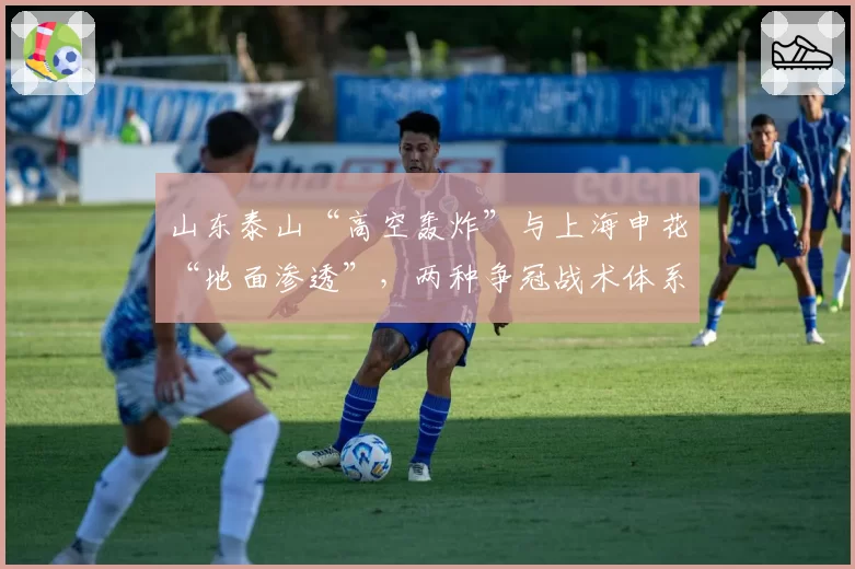 山东泰山“高空轰炸”与上海申花“地面渗透”,两种争冠战术体系效果分析