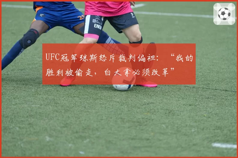UFC冠军琼斯怒斥裁判偏袒：“我的胜利被偷走，白大拿必须改革”
