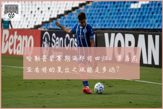 哈勒普禁赛期满即将回归，罗马尼亚名将的复出之旅能走多远？