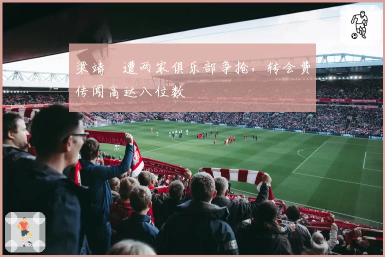 梁靖崑遭两家俱乐部争抢,转会费传闻高达八位数
