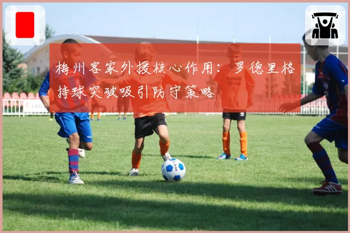 梅州客家外援核心作用：罗德里格持球突破吸引防守策略