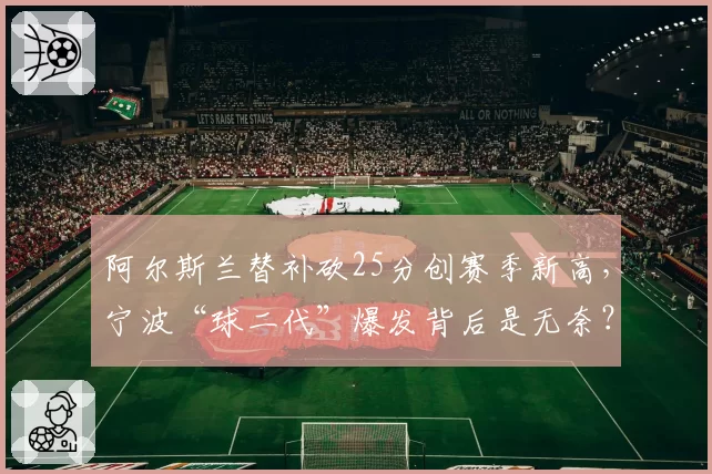 阿尔斯兰替补砍25分创赛季新高,宁波“球二代”爆发背后是无奈?