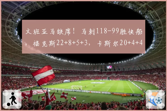 文班亚马缺席！马刺118-99胜快船，福克斯22+8+5+3，卡斯尔20+4+4