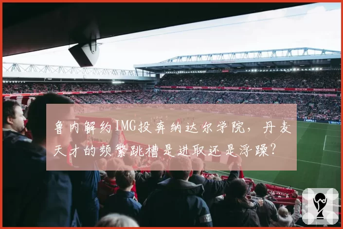 鲁内解约IMG投奔纳达尔学院，丹麦天才的频繁跳槽是进取还是浮躁？