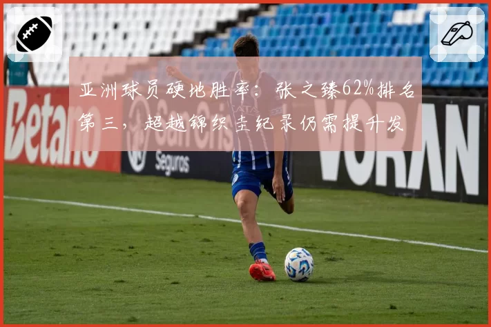 亚洲球员硬地胜率:张之臻62%排名第三,超越锦织圭纪录仍需提升发球