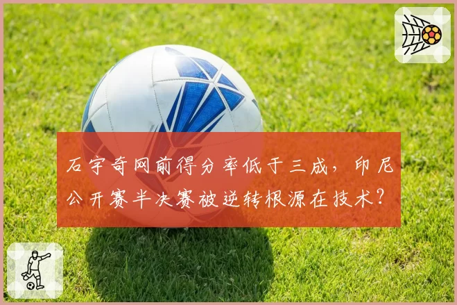 石宇奇网前得分率低于三成，印尼公开赛半决赛被逆转根源在技术？