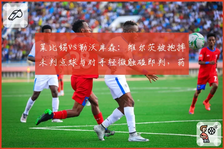 莱比锡vs勒沃库森：维尔茨被抱摔未判点球与对手轻微触碰即判，药厂主帅怒斥双标