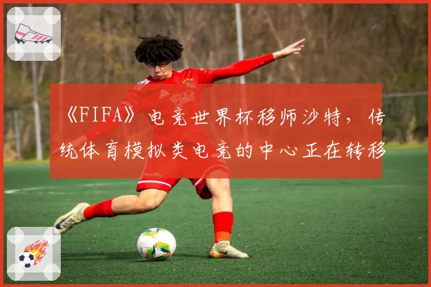 《FIFA》电竞世界杯移师沙特,传统体育模拟类电竞的中心正在转移?